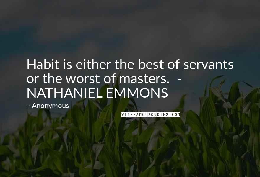 Anonymous Quotes: Habit is either the best of servants or the worst of masters.  - NATHANIEL EMMONS