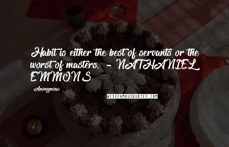 Anonymous Quotes: Habit is either the best of servants or the worst of masters.  - NATHANIEL EMMONS