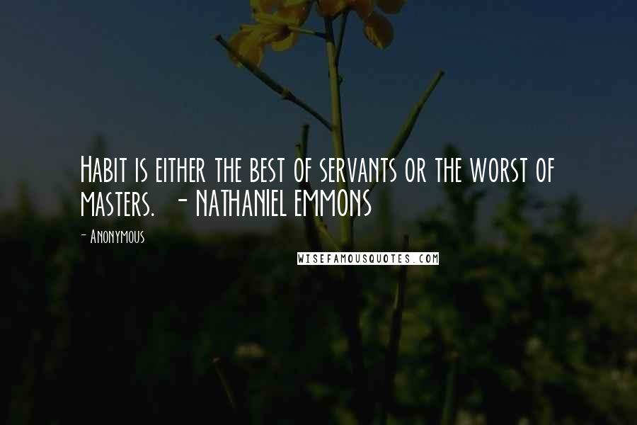 Anonymous Quotes: Habit is either the best of servants or the worst of masters.  - NATHANIEL EMMONS