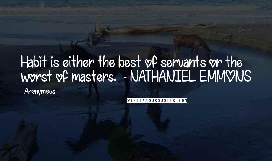 Anonymous Quotes: Habit is either the best of servants or the worst of masters.  - NATHANIEL EMMONS