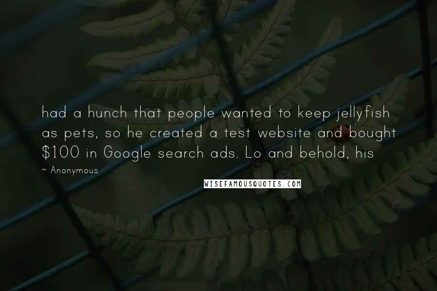 Anonymous Quotes: had a hunch that people wanted to keep jellyfish as pets, so he created a test website and bought $100 in Google search ads. Lo and behold, his
