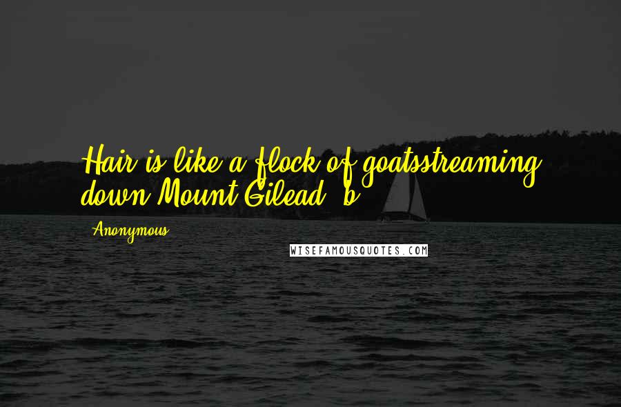 Anonymous Quotes: Hair is like a flock of goatsstreaming down Mount Gilead. b