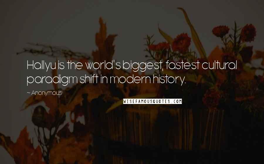 Anonymous Quotes: Hallyu is the world's biggest, fastest cultural paradigm shift in modern history.