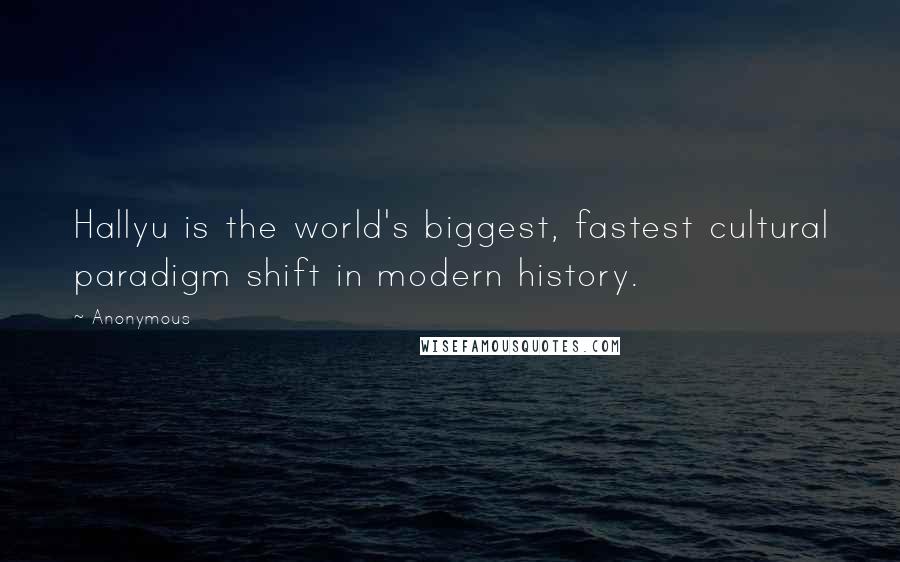 Anonymous Quotes: Hallyu is the world's biggest, fastest cultural paradigm shift in modern history.