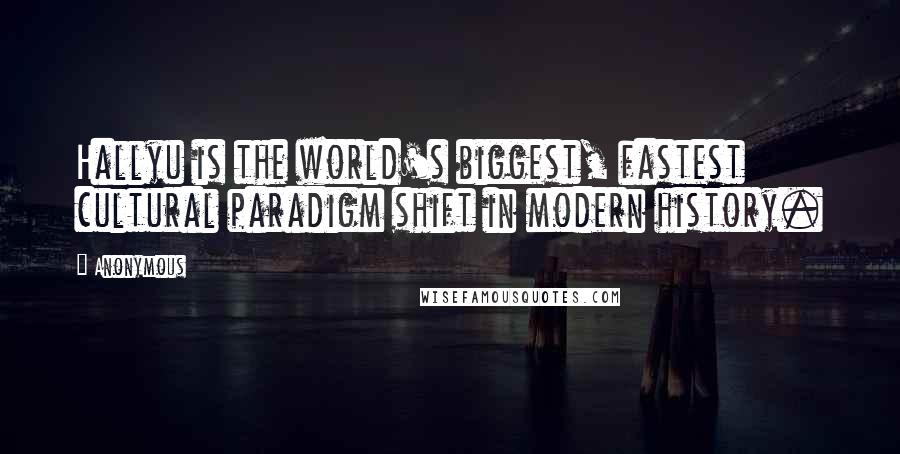 Anonymous Quotes: Hallyu is the world's biggest, fastest cultural paradigm shift in modern history.