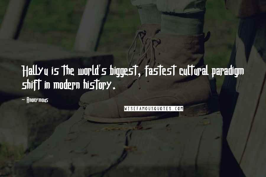 Anonymous Quotes: Hallyu is the world's biggest, fastest cultural paradigm shift in modern history.