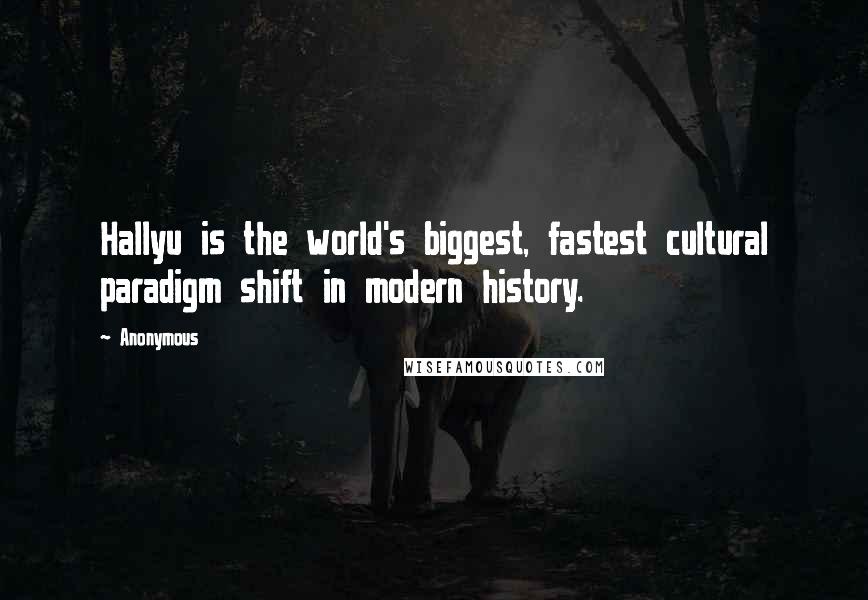 Anonymous Quotes: Hallyu is the world's biggest, fastest cultural paradigm shift in modern history.
