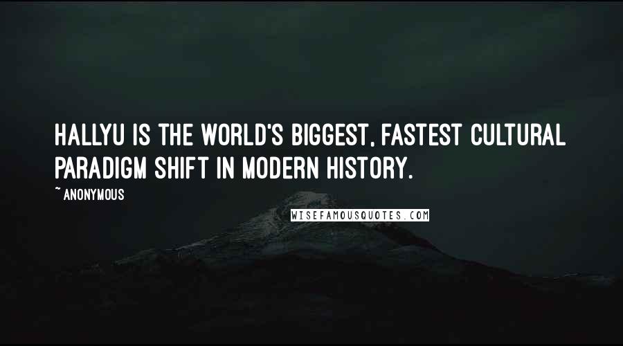 Anonymous Quotes: Hallyu is the world's biggest, fastest cultural paradigm shift in modern history.