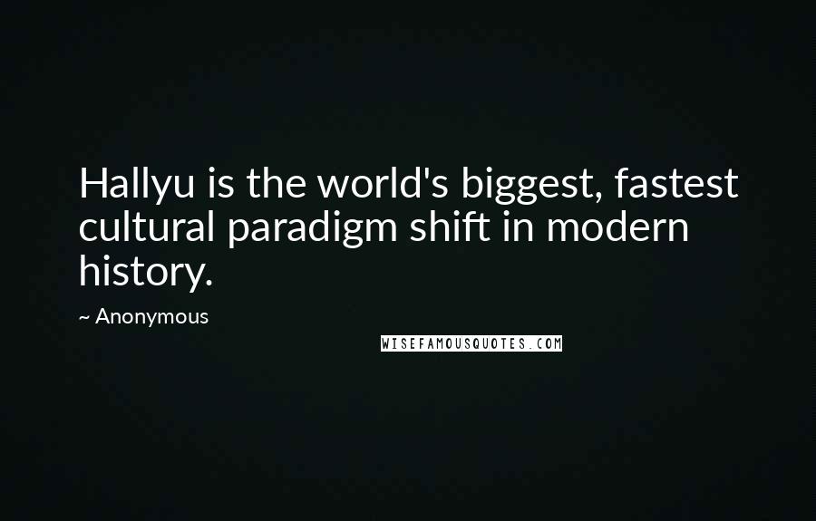 Anonymous Quotes: Hallyu is the world's biggest, fastest cultural paradigm shift in modern history.