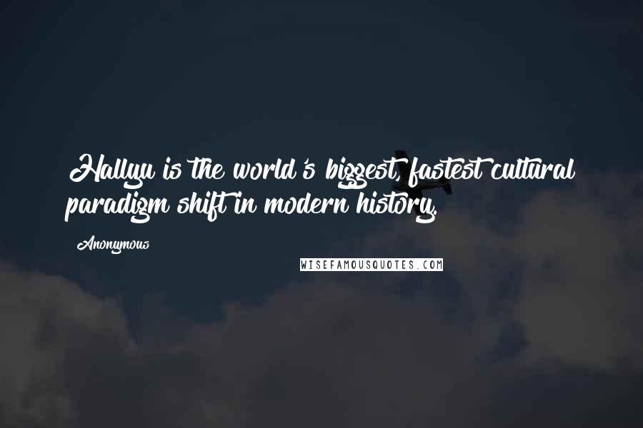 Anonymous Quotes: Hallyu is the world's biggest, fastest cultural paradigm shift in modern history.