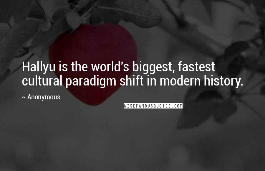 Anonymous Quotes: Hallyu is the world's biggest, fastest cultural paradigm shift in modern history.