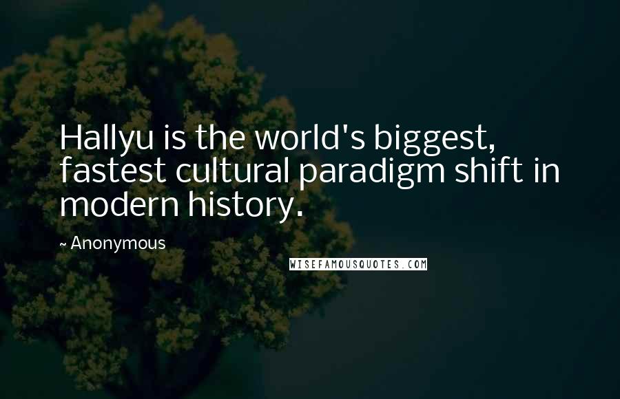 Anonymous Quotes: Hallyu is the world's biggest, fastest cultural paradigm shift in modern history.