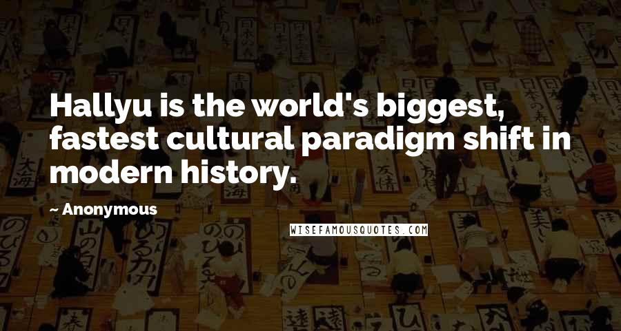 Anonymous Quotes: Hallyu is the world's biggest, fastest cultural paradigm shift in modern history.