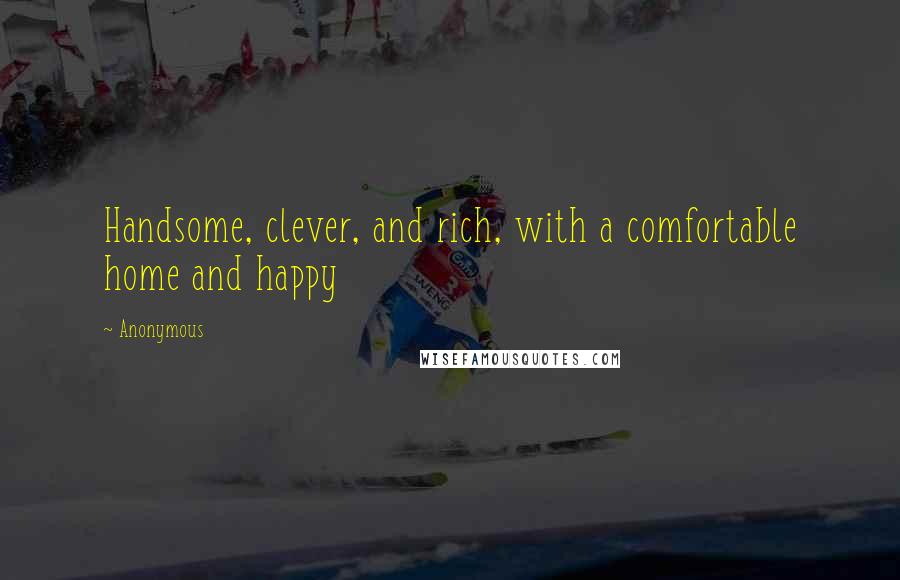 Anonymous Quotes: Handsome, clever, and rich, with a comfortable home and happy