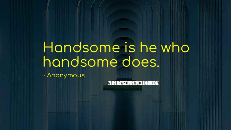Anonymous Quotes: Handsome is he who handsome does.