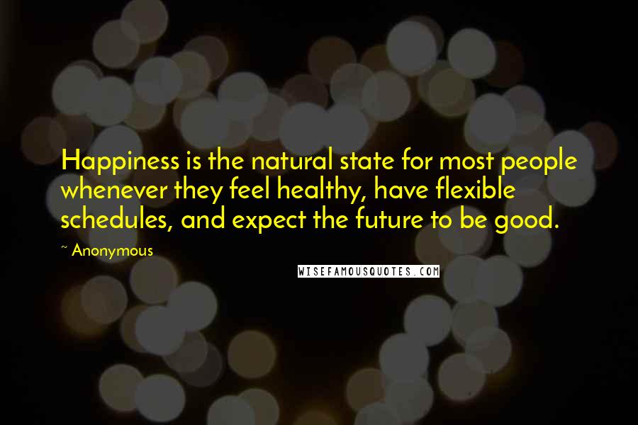 Anonymous Quotes: Happiness is the natural state for most people whenever they feel healthy, have flexible schedules, and expect the future to be good.