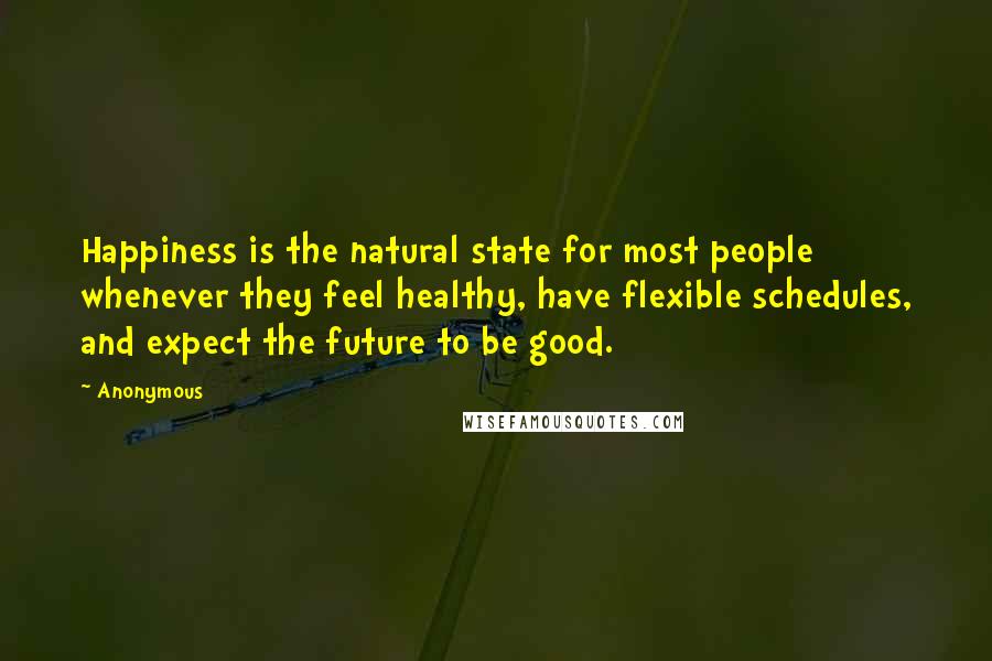 Anonymous Quotes: Happiness is the natural state for most people whenever they feel healthy, have flexible schedules, and expect the future to be good.