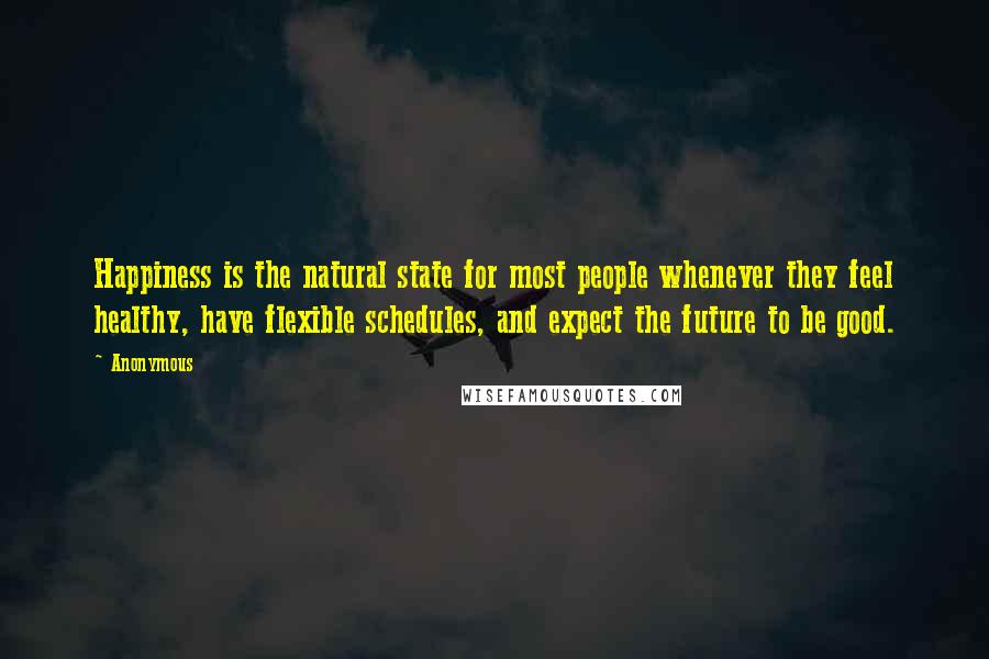 Anonymous Quotes: Happiness is the natural state for most people whenever they feel healthy, have flexible schedules, and expect the future to be good.