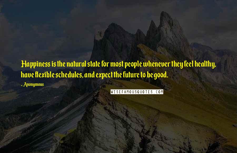 Anonymous Quotes: Happiness is the natural state for most people whenever they feel healthy, have flexible schedules, and expect the future to be good.