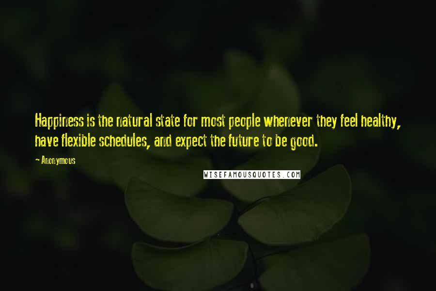 Anonymous Quotes: Happiness is the natural state for most people whenever they feel healthy, have flexible schedules, and expect the future to be good.