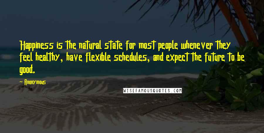 Anonymous Quotes: Happiness is the natural state for most people whenever they feel healthy, have flexible schedules, and expect the future to be good.