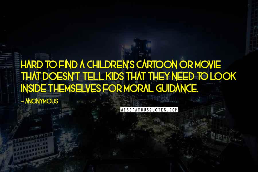 Anonymous Quotes: hard to find a children's cartoon or movie that doesn't tell kids that they need to look inside themselves for moral guidance.