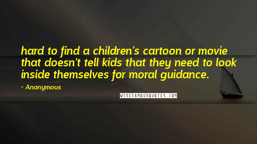 Anonymous Quotes: hard to find a children's cartoon or movie that doesn't tell kids that they need to look inside themselves for moral guidance.