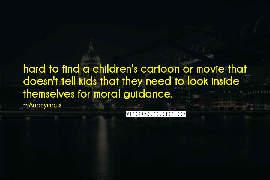 Anonymous Quotes: hard to find a children's cartoon or movie that doesn't tell kids that they need to look inside themselves for moral guidance.