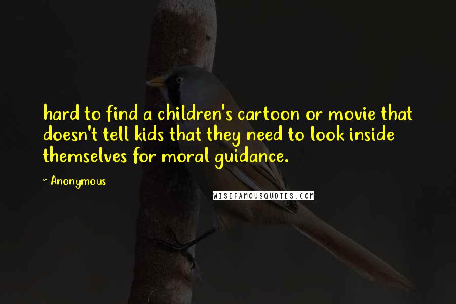 Anonymous Quotes: hard to find a children's cartoon or movie that doesn't tell kids that they need to look inside themselves for moral guidance.