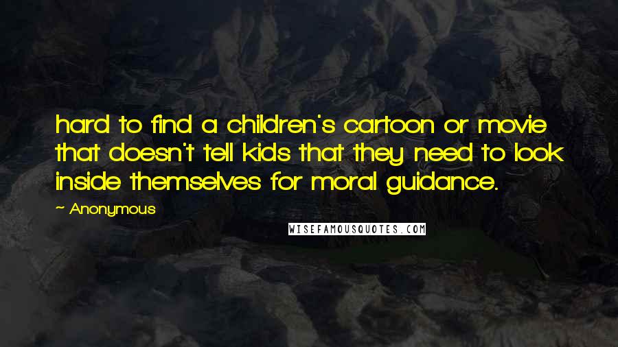 Anonymous Quotes: hard to find a children's cartoon or movie that doesn't tell kids that they need to look inside themselves for moral guidance.