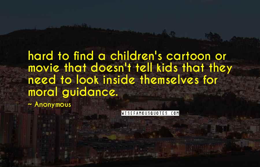 Anonymous Quotes: hard to find a children's cartoon or movie that doesn't tell kids that they need to look inside themselves for moral guidance.