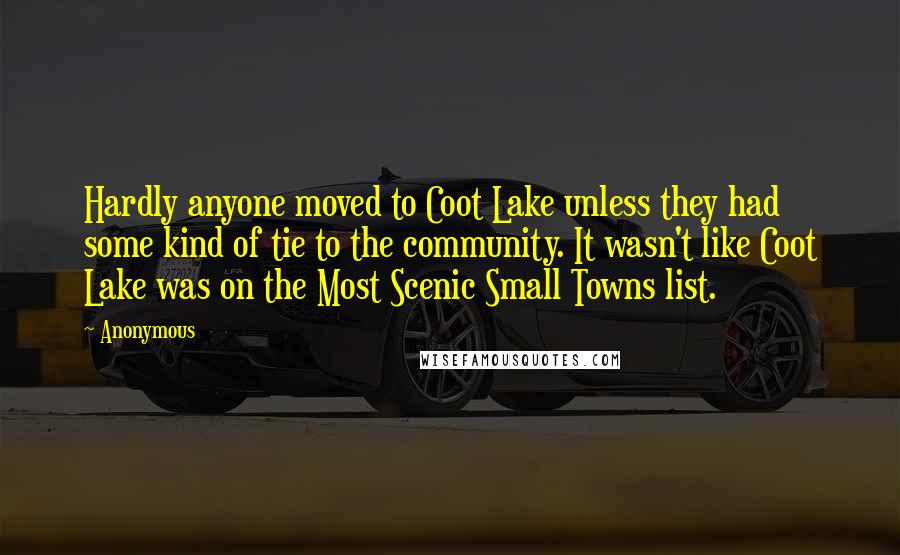 Anonymous Quotes: Hardly anyone moved to Coot Lake unless they had some kind of tie to the community. It wasn't like Coot Lake was on the Most Scenic Small Towns list.