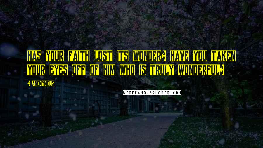 Anonymous Quotes: HAS YOUR FAITH LOST ITS WONDER? HAVE YOU TAKEN YOUR EYES OFF OF HIM WHO IS TRULY WONDERFUL?