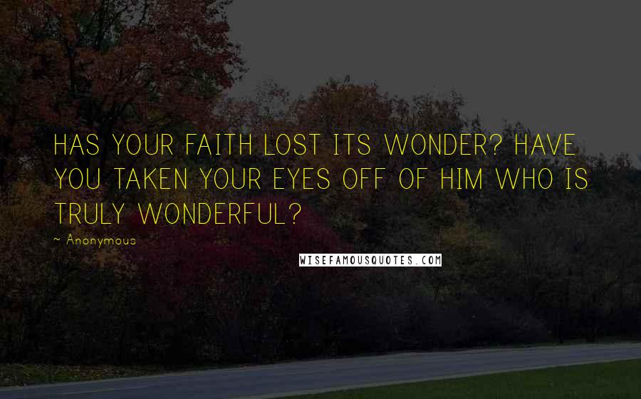 Anonymous Quotes: HAS YOUR FAITH LOST ITS WONDER? HAVE YOU TAKEN YOUR EYES OFF OF HIM WHO IS TRULY WONDERFUL?