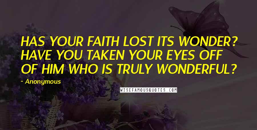 Anonymous Quotes: HAS YOUR FAITH LOST ITS WONDER? HAVE YOU TAKEN YOUR EYES OFF OF HIM WHO IS TRULY WONDERFUL?