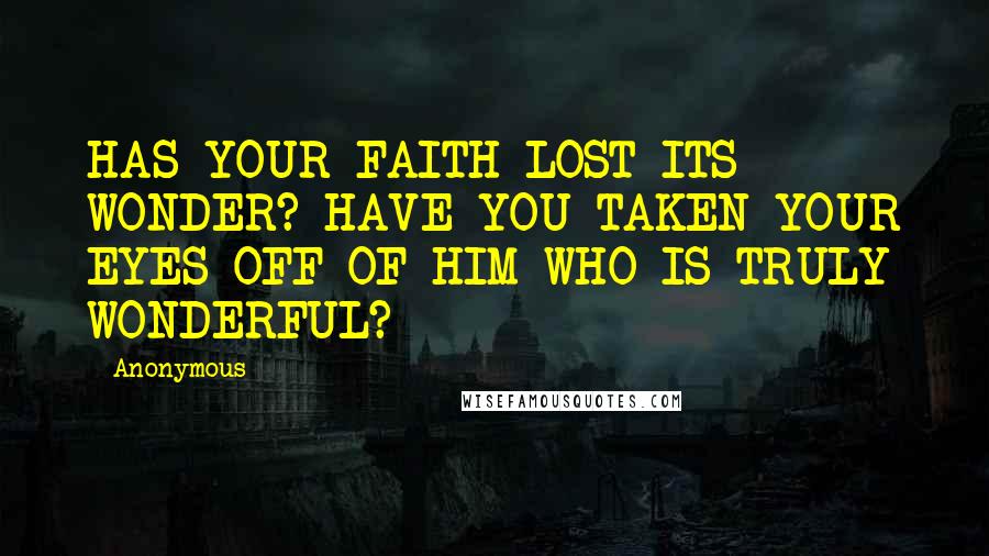 Anonymous Quotes: HAS YOUR FAITH LOST ITS WONDER? HAVE YOU TAKEN YOUR EYES OFF OF HIM WHO IS TRULY WONDERFUL?