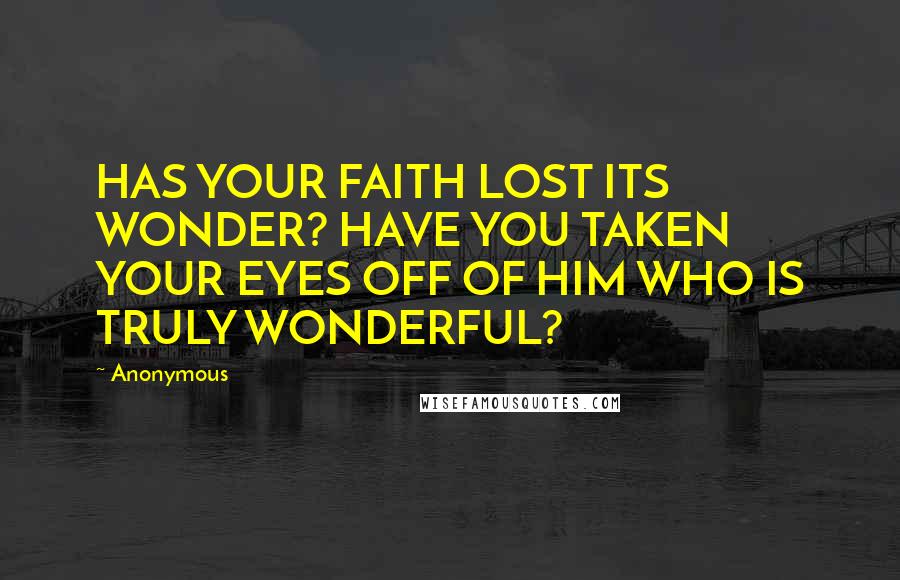 Anonymous Quotes: HAS YOUR FAITH LOST ITS WONDER? HAVE YOU TAKEN YOUR EYES OFF OF HIM WHO IS TRULY WONDERFUL?