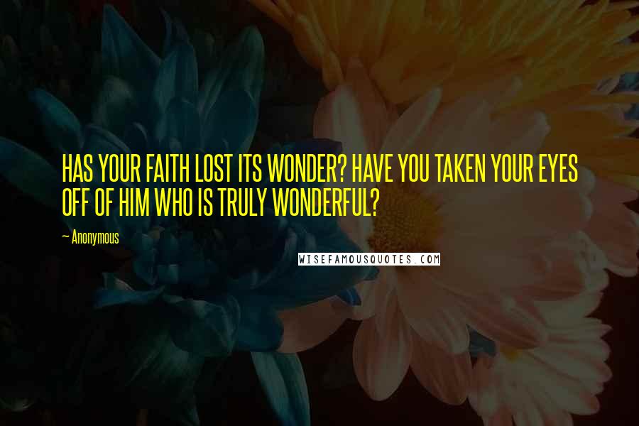 Anonymous Quotes: HAS YOUR FAITH LOST ITS WONDER? HAVE YOU TAKEN YOUR EYES OFF OF HIM WHO IS TRULY WONDERFUL?