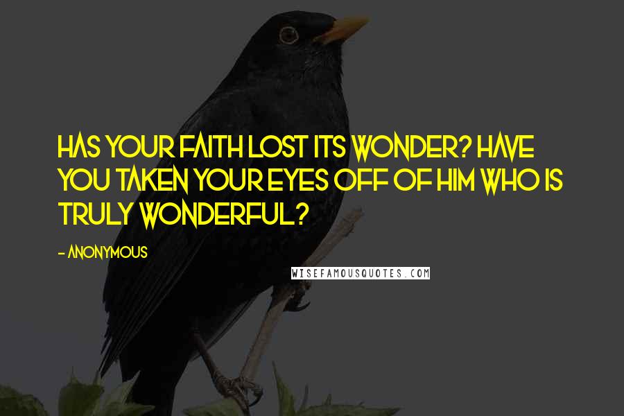 Anonymous Quotes: HAS YOUR FAITH LOST ITS WONDER? HAVE YOU TAKEN YOUR EYES OFF OF HIM WHO IS TRULY WONDERFUL?