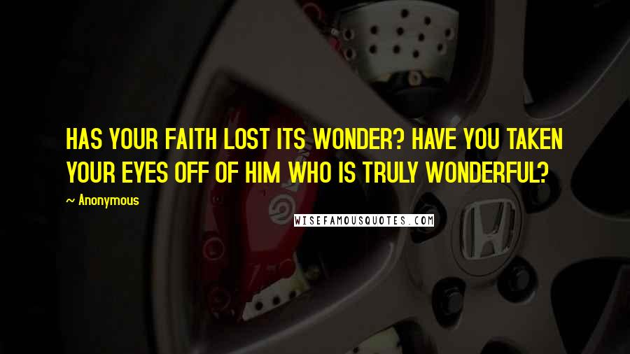 Anonymous Quotes: HAS YOUR FAITH LOST ITS WONDER? HAVE YOU TAKEN YOUR EYES OFF OF HIM WHO IS TRULY WONDERFUL?