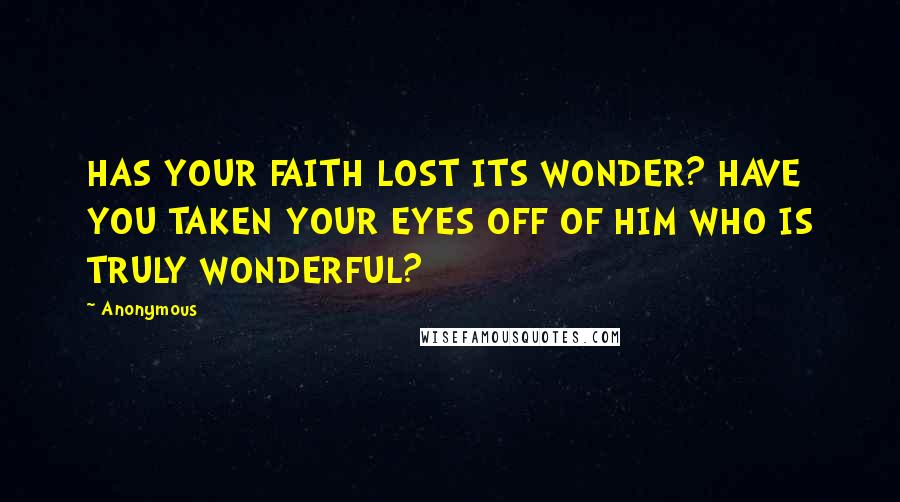 Anonymous Quotes: HAS YOUR FAITH LOST ITS WONDER? HAVE YOU TAKEN YOUR EYES OFF OF HIM WHO IS TRULY WONDERFUL?