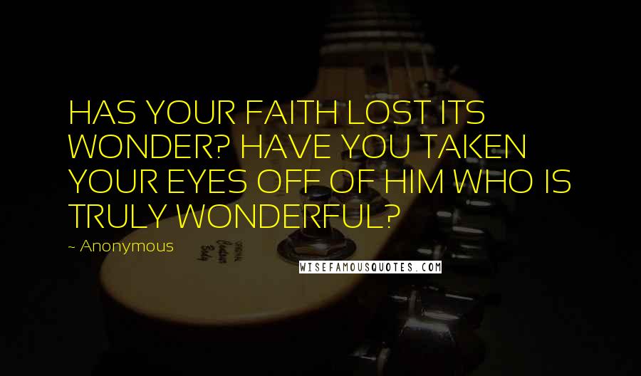 Anonymous Quotes: HAS YOUR FAITH LOST ITS WONDER? HAVE YOU TAKEN YOUR EYES OFF OF HIM WHO IS TRULY WONDERFUL?