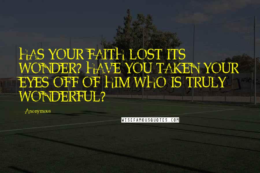 Anonymous Quotes: HAS YOUR FAITH LOST ITS WONDER? HAVE YOU TAKEN YOUR EYES OFF OF HIM WHO IS TRULY WONDERFUL?