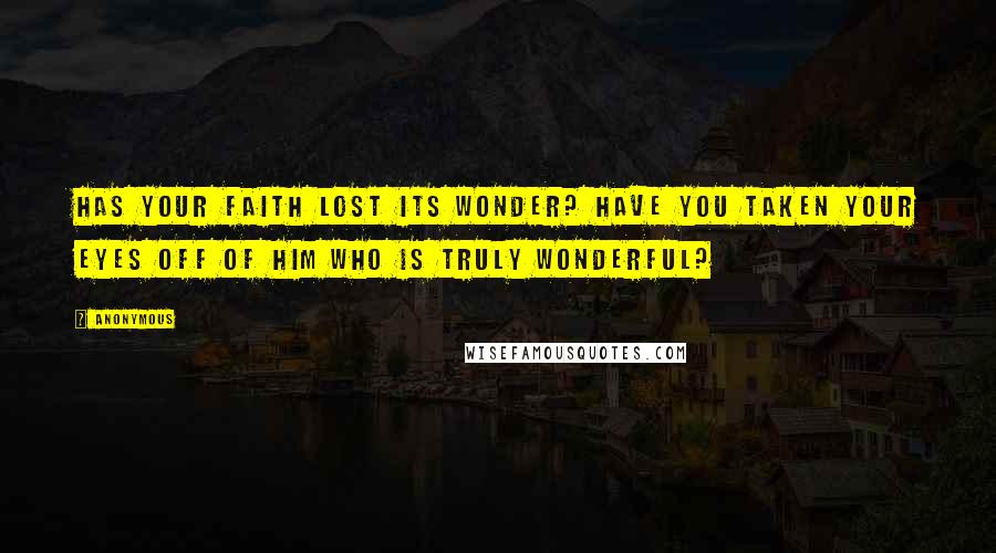 Anonymous Quotes: HAS YOUR FAITH LOST ITS WONDER? HAVE YOU TAKEN YOUR EYES OFF OF HIM WHO IS TRULY WONDERFUL?