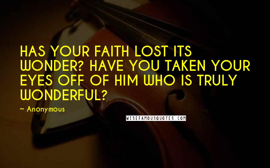 Anonymous Quotes: HAS YOUR FAITH LOST ITS WONDER? HAVE YOU TAKEN YOUR EYES OFF OF HIM WHO IS TRULY WONDERFUL?