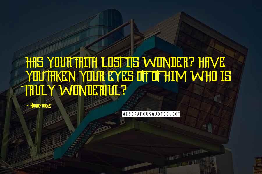 Anonymous Quotes: HAS YOUR FAITH LOST ITS WONDER? HAVE YOU TAKEN YOUR EYES OFF OF HIM WHO IS TRULY WONDERFUL?