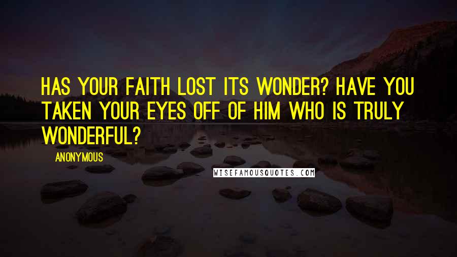 Anonymous Quotes: HAS YOUR FAITH LOST ITS WONDER? HAVE YOU TAKEN YOUR EYES OFF OF HIM WHO IS TRULY WONDERFUL?