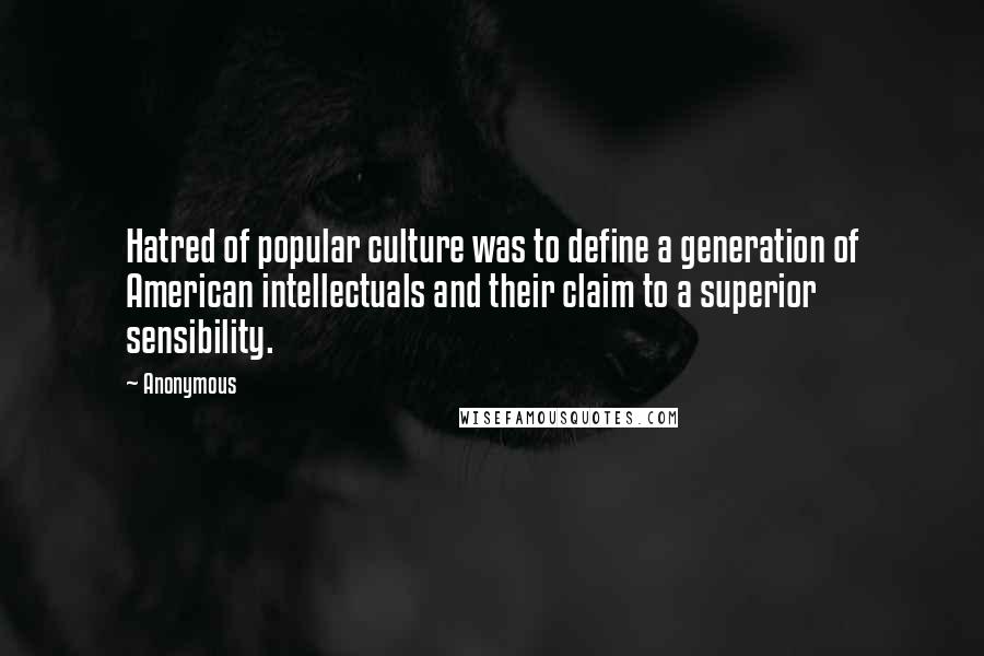 Anonymous Quotes: Hatred of popular culture was to define a generation of American intellectuals and their claim to a superior sensibility.