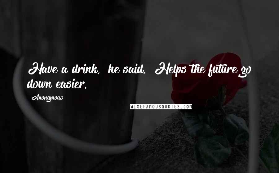Anonymous Quotes: Have a drink," he said. "Helps the future go down easier.