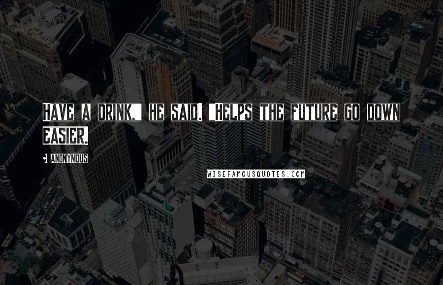 Anonymous Quotes: Have a drink," he said. "Helps the future go down easier.